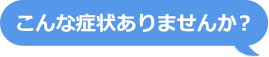 こんな症状ありませんか？